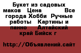 Букет из садовых маков › Цена ­ 6 000 - Все города Хобби. Ручные работы » Картины и панно   . Алтайский край,Бийск г.